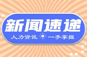 人力资源新闻速递| 国内人力资源一周新闻快讯